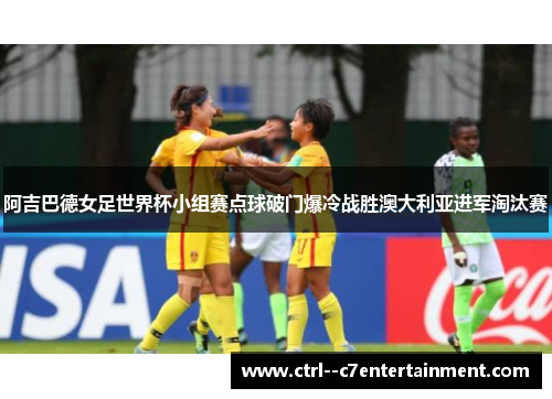 阿吉巴德女足世界杯小组赛点球破门爆冷战胜澳大利亚进军淘汰赛