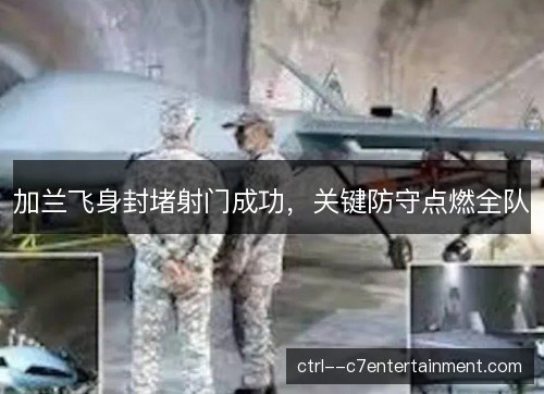加兰飞身封堵射门成功，关键防守点燃全队